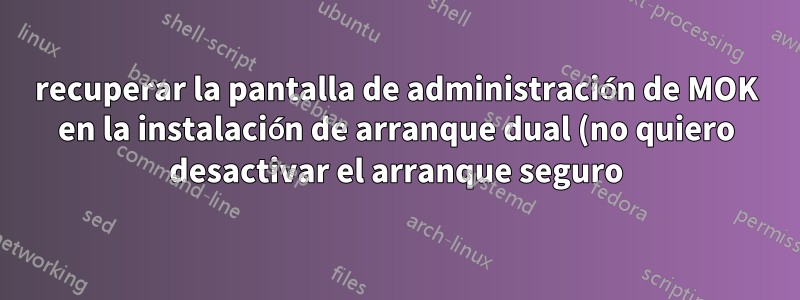 recuperar la pantalla de administración de MOK en la instalación de arranque dual (no quiero desactivar el arranque seguro)