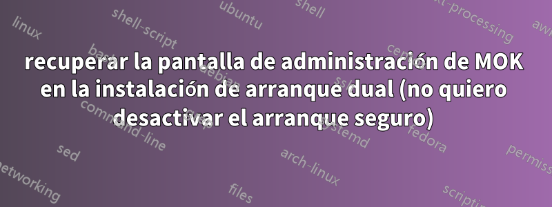 recuperar la pantalla de administración de MOK en la instalación de arranque dual (no quiero desactivar el arranque seguro)