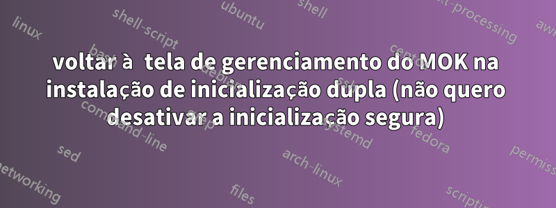 voltar à tela de gerenciamento do MOK na instalação de inicialização dupla (não quero desativar a inicialização segura)