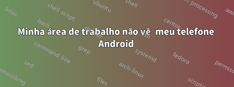 Minha área de trabalho não vê meu telefone Android