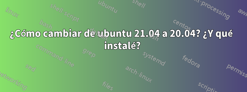 ¿Cómo cambiar de ubuntu 21.04 a 20.04? ¿Y qué instalé?