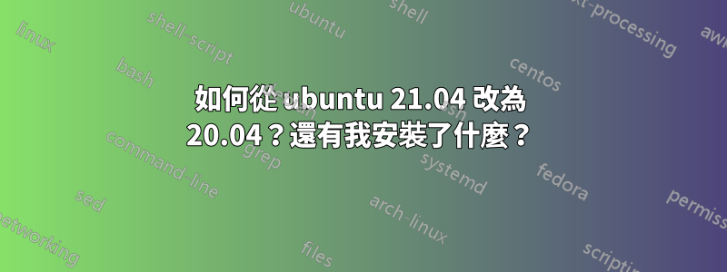如何從 ubuntu 21.04 改為 20.04？還有我安裝了什麼？