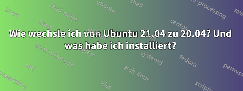 Wie wechsle ich von Ubuntu 21.04 zu 20.04? Und was habe ich installiert?