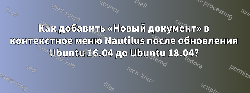 Как добавить «Новый документ» в контекстное меню Nautilus после обновления Ubuntu 16.04 до Ubuntu 18.04?