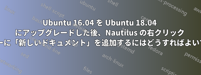 Ubuntu 16.04 を Ubuntu 18.04 にアップグレードした後、Nautilus の右クリック メニューに「新しいドキュメント」を追加するにはどうすればよいですか?