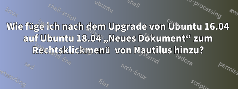 Wie füge ich nach dem Upgrade von Ubuntu 16.04 auf Ubuntu 18.04 „Neues Dokument“ zum Rechtsklickmenü von Nautilus hinzu?