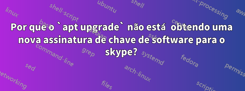 Por que o `apt upgrade` não está obtendo uma nova assinatura de chave de software para o skype?