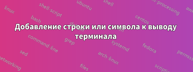 Добавление строки или символа к выводу терминала