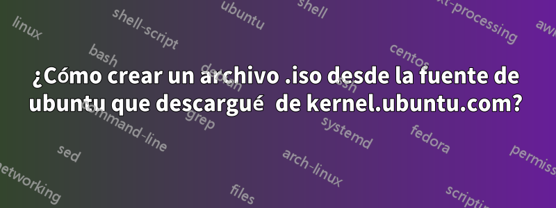¿Cómo crear un archivo .iso desde la fuente de ubuntu que descargué de kernel.ubuntu.com?