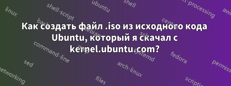 Как создать файл .iso из исходного кода Ubuntu, который я скачал с kernel.ubuntu.com?