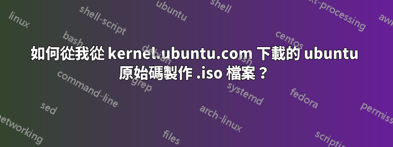 如何從我從 kernel.ubuntu.com 下載的 ubuntu 原始碼製作 .iso 檔案？