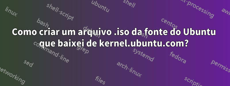 Como criar um arquivo .iso da fonte do Ubuntu que baixei de kernel.ubuntu.com?