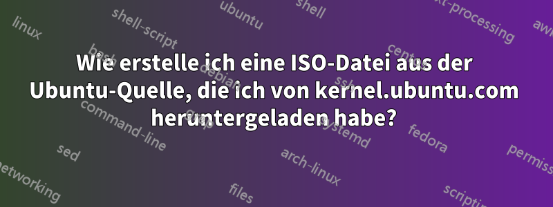 Wie erstelle ich eine ISO-Datei aus der Ubuntu-Quelle, die ich von kernel.ubuntu.com heruntergeladen habe?
