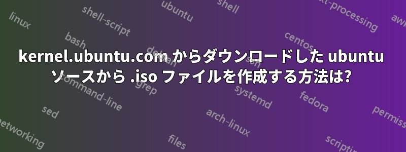 kernel.ubuntu.com からダウンロードした ubuntu ソースから .iso ファイルを作成する方法は?
