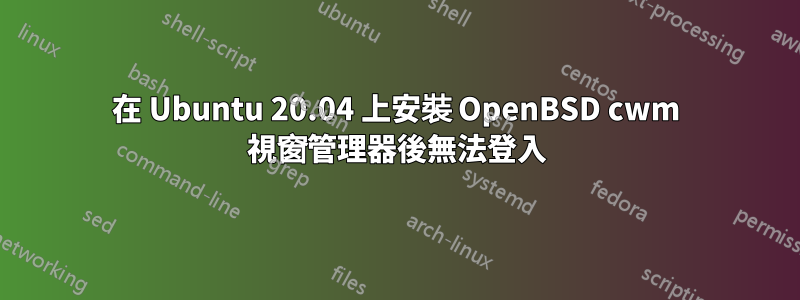 在 Ubuntu 20.04 上安裝 OpenBSD cwm 視窗管理器後無法登入