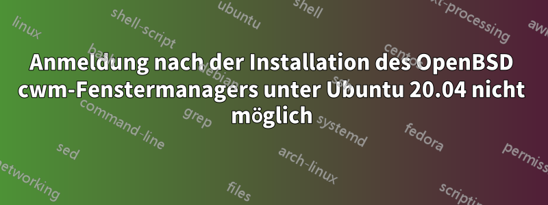 Anmeldung nach der Installation des OpenBSD cwm-Fenstermanagers unter Ubuntu 20.04 nicht möglich