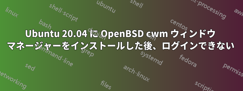 Ubuntu 20.04 に OpenBSD cwm ウィンドウ マネージャーをインストールした後、ログインできない
