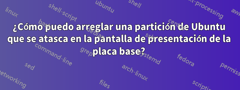¿Cómo puedo arreglar una partición de Ubuntu que se atasca en la pantalla de presentación de la placa base?