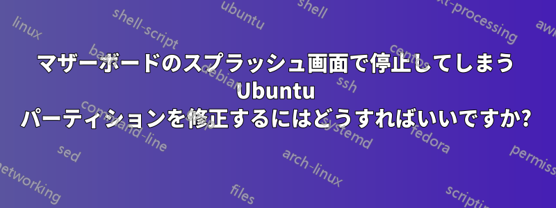 マザーボードのスプラッシュ画面で停止してしまう Ubuntu パーティションを修正するにはどうすればいいですか?
