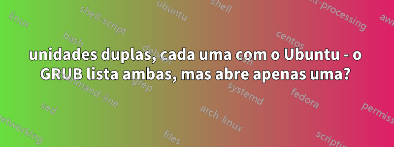 unidades duplas, cada uma com o Ubuntu - o GRUB lista ambas, mas abre apenas uma?