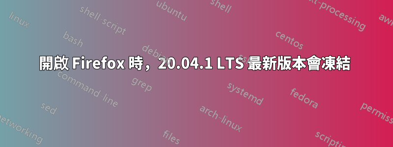 開啟 Firefox 時，20.04.1 LTS 最新版本會凍結