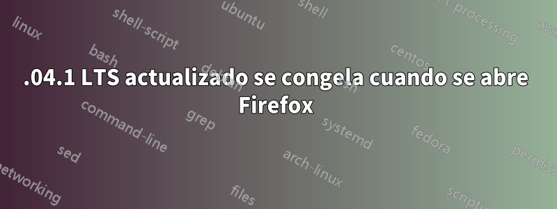 20.04.1 LTS actualizado se congela cuando se abre Firefox