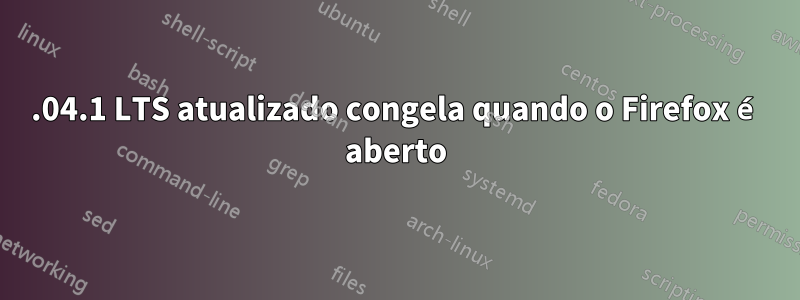 20.04.1 LTS atualizado congela quando o Firefox é aberto