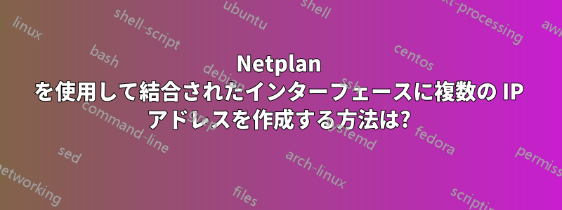 Netplan を使用して結合されたインターフェースに複数の IP アドレスを作成する方法は?