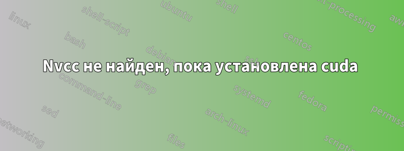 Nvcc не найден, пока установлена cuda