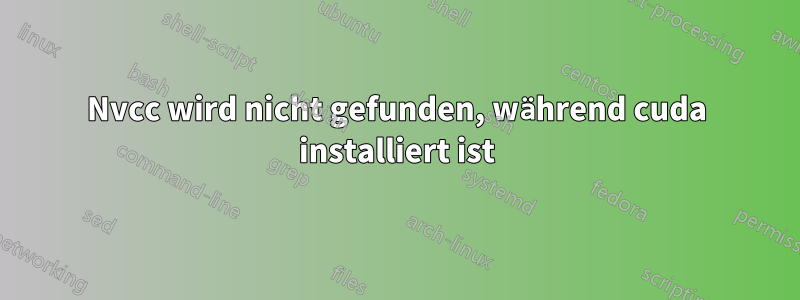 Nvcc wird nicht gefunden, während cuda installiert ist