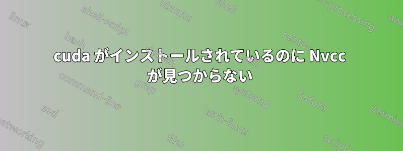 cuda がインストールされているのに Nvcc が見つからない