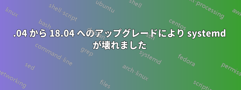 16.04 から 18.04 へのアップグレードにより systemd が壊れました
