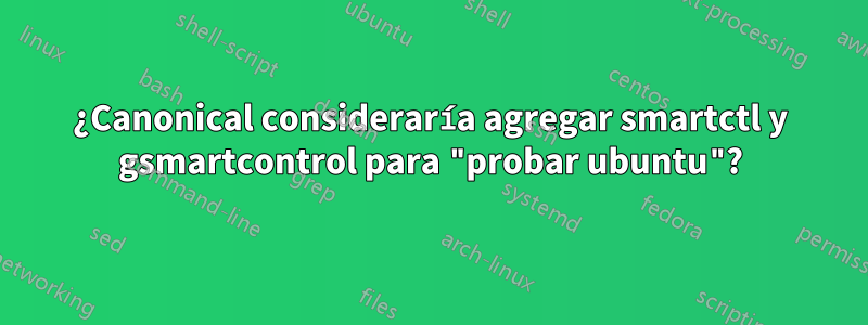 ¿Canonical consideraría agregar smartctl y gsmartcontrol para "probar ubuntu"?