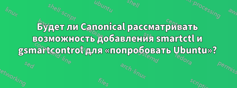 Будет ли Canonical рассматривать возможность добавления smartctl и gsmartcontrol для «попробовать Ubuntu»?