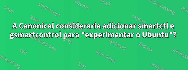 A Canonical consideraria adicionar smartctl e gsmartcontrol para "experimentar o Ubuntu"?