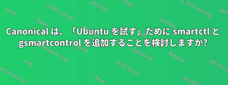 Canonical は、「Ubuntu を試す」ために smartctl と gsmartcontrol を追加することを検討しますか?