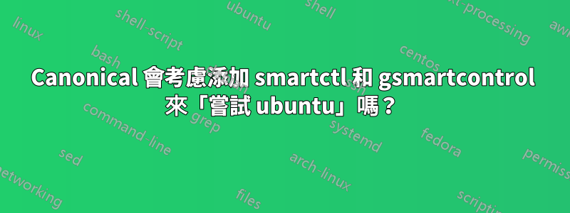 Canonical 會考慮添加 smartctl 和 gsmartcontrol 來「嘗試 ubuntu」嗎？