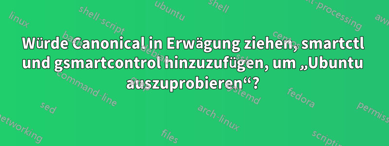 Würde Canonical in Erwägung ziehen, smartctl und gsmartcontrol hinzuzufügen, um „Ubuntu auszuprobieren“?