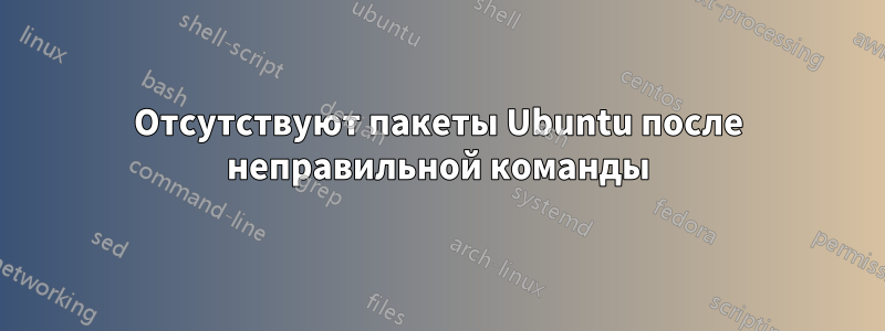 Отсутствуют пакеты Ubuntu после неправильной команды