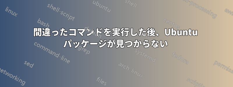 間違ったコマンドを実行した後、Ubuntu パッケージが見つからない