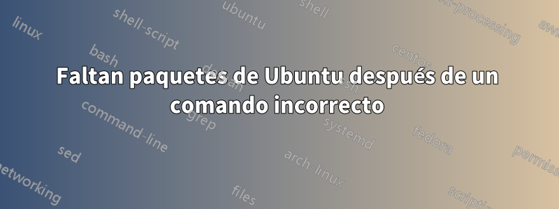 Faltan paquetes de Ubuntu después de un comando incorrecto