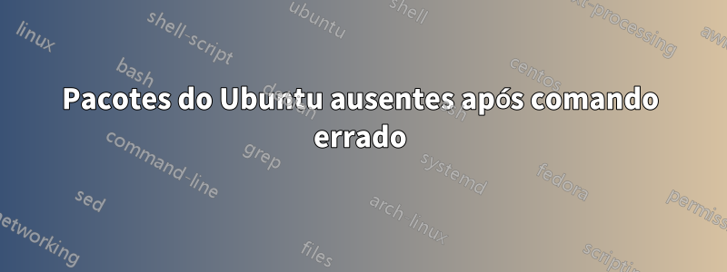 Pacotes do Ubuntu ausentes após comando errado