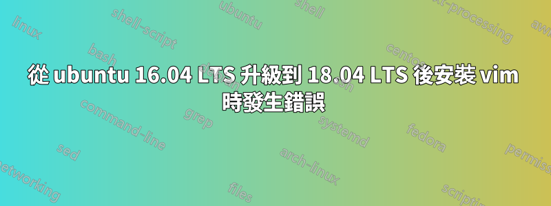 從 ubuntu 16.04 LTS 升級到 18.04 LTS 後安裝 vim 時發生錯誤