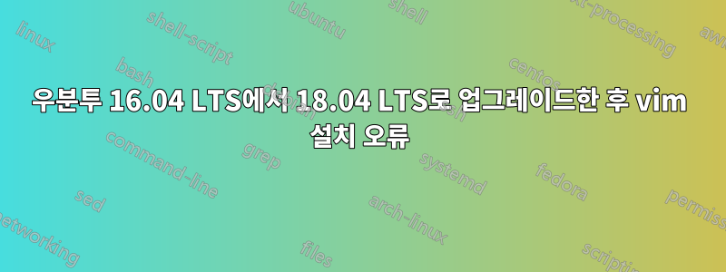 우분투 16.04 LTS에서 18.04 LTS로 업그레이드한 후 vim 설치 오류