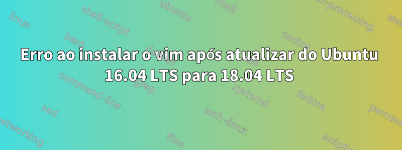 Erro ao instalar o vim após atualizar do Ubuntu 16.04 LTS para 18.04 LTS