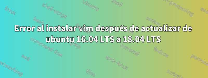 Error al instalar vim después de actualizar de ubuntu 16.04 LTS a 18.04 LTS