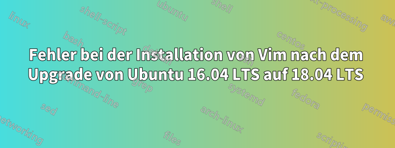 Fehler bei der Installation von Vim nach dem Upgrade von Ubuntu 16.04 LTS auf 18.04 LTS