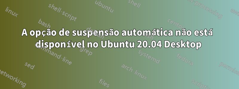 A opção de suspensão automática não está disponível no Ubuntu 20.04 Desktop
