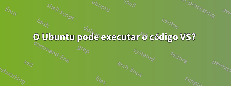 O Ubuntu pode executar o código VS?
