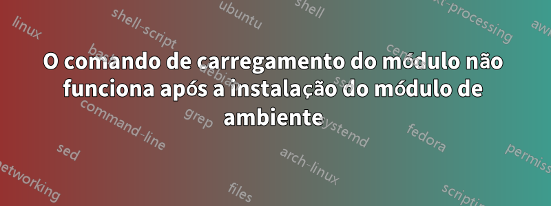 O comando de carregamento do módulo não funciona após a instalação do módulo de ambiente